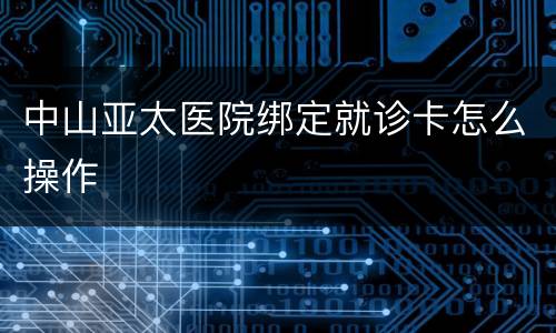 中山亚太医院绑定就诊卡怎么操作