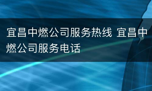 宜昌中燃公司服务热线 宜昌中燃公司服务电话