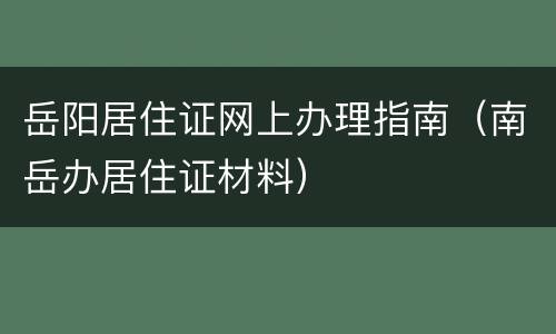 岳阳居住证网上办理指南（南岳办居住证材料）