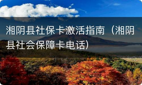 湘阴县社保卡激活指南（湘阴县社会保障卡电话）