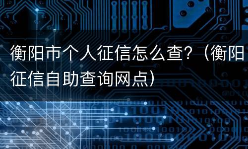 衡阳市个人征信怎么查?（衡阳征信自助查询网点）