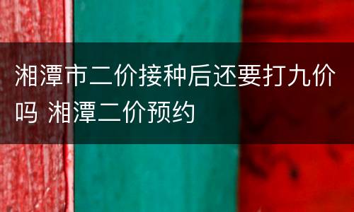 湘潭市二价接种后还要打九价吗 湘潭二价预约