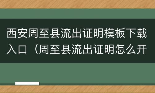 西安周至县流出证明模板下载入口（周至县流出证明怎么开在哪开）