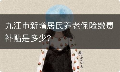 九江市新增居民养老保险缴费补贴是多少？
