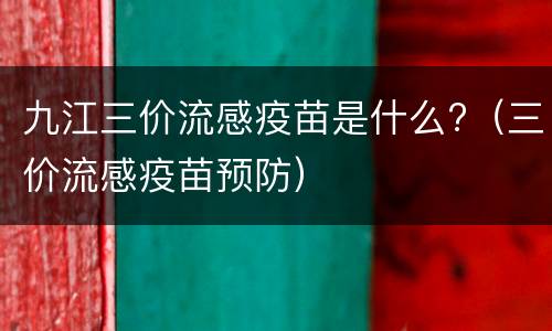 九江三价流感疫苗是什么?（三价流感疫苗预防）