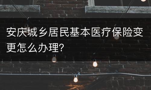 安庆城乡居民基本医疗保险变更怎么办理？