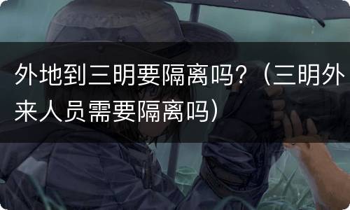 外地到三明要隔离吗?（三明外来人员需要隔离吗）