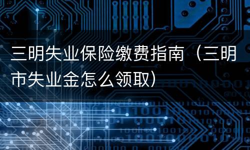 三明失业保险缴费指南（三明市失业金怎么领取）