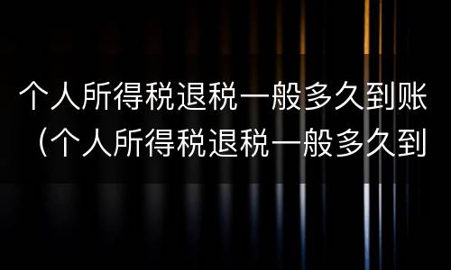 个人所得税退税一般多久到账（个人所得税退税一般多久到账怎么查询）