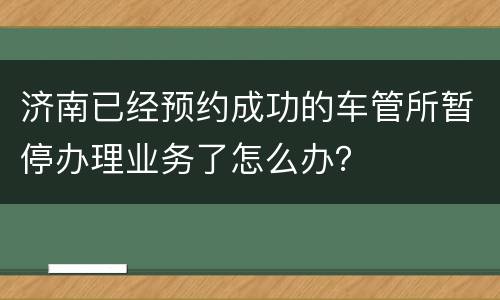 济南已经预约成功的车管所暂停办理业务了怎么办？