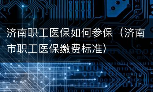 济南职工医保如何参保（济南市职工医保缴费标准）