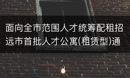 面向全市范围人才统筹配租招远市首批人才公寓(租赁型)通知