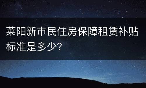 莱阳新市民住房保障租赁补贴标准是多少？