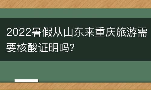 2022暑假从山东来重庆旅游需要核酸证明吗？