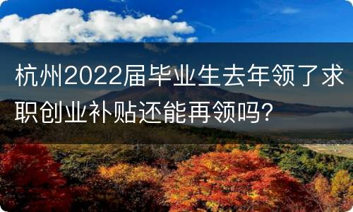 杭州2022届毕业生去年领了求职创业补贴还能再领吗？