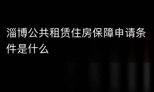 淄博公共租赁住房保障申请条件是什么