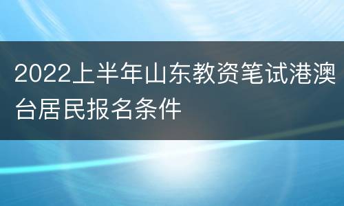 2022上半年山东教资笔试港澳台居民报名条件