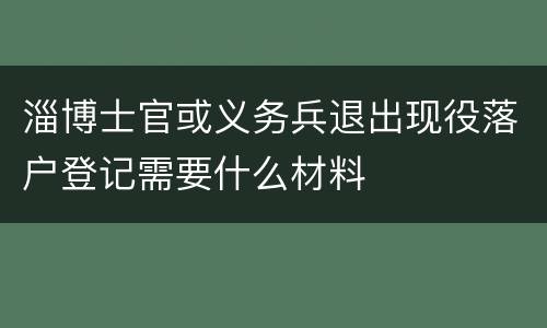 淄博士官或义务兵退出现役落户登记需要什么材料