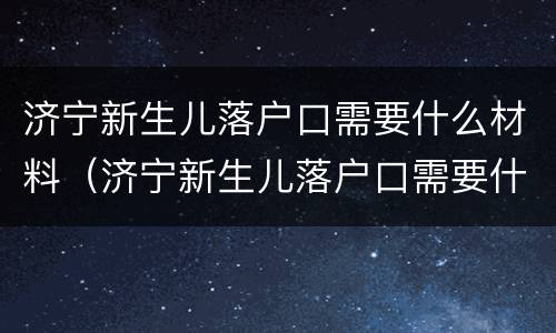 济宁新生儿落户口需要什么材料（济宁新生儿落户口需要什么材料呢）