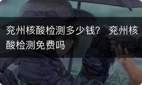 兖州核酸检测多少钱？ 兖州核酸检测免费吗