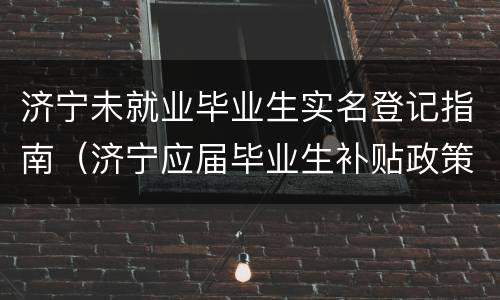济宁未就业毕业生实名登记指南（济宁应届毕业生补贴政策）