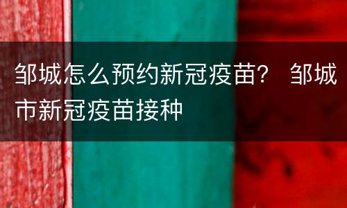 邹城怎么预约新冠疫苗？ 邹城市新冠疫苗接种