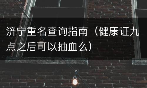 济宁重名查询指南（健康证九点之后可以抽血么）
