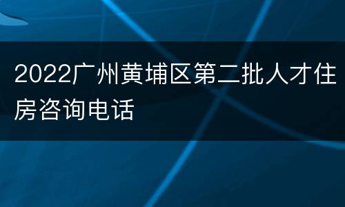 2022广州黄埔区第二批人才住房咨询电话