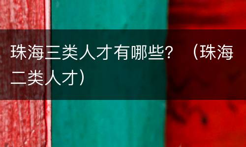 珠海三类人才有哪些？（珠海二类人才）