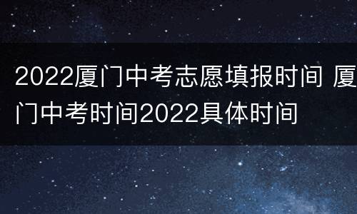 2022厦门中考志愿填报时间 厦门中考时间2022具体时间