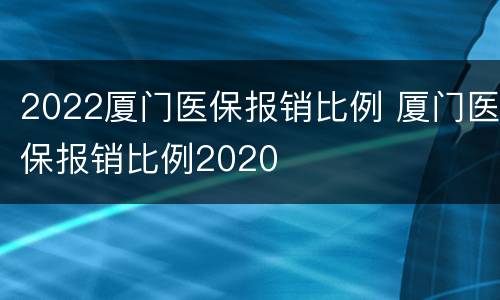 2022厦门医保报销比例 厦门医保报销比例2020