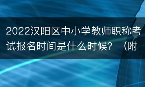2022汉阳区中小学教师职称考试报名时间是什么时候？（附报名条件）