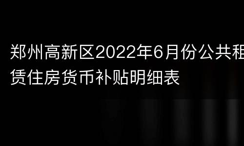 郑州高新区2022年6月份公共租赁住房货币补贴明细表