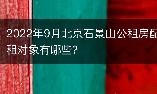 2022年9月北京石景山公租房配租对象有哪些？
