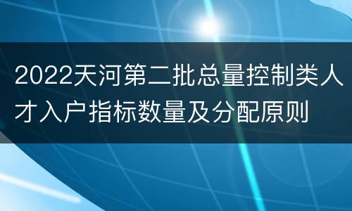 2022天河第二批总量控制类人才入户指标数量及分配原则