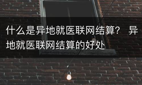 什么是异地就医联网结算？ 异地就医联网结算的好处
