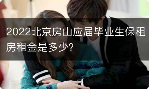 2022北京房山应届毕业生保租房租金是多少？