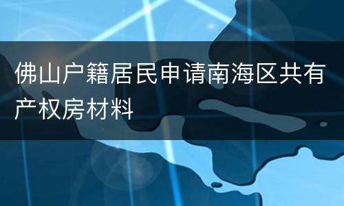 佛山户籍居民申请南海区共有产权房材料