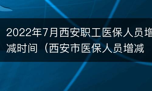 2022年7月西安职工医保人员增减时间（西安市医保人员增减怎么操作）