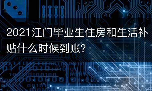 2021江门毕业生住房和生活补贴什么时候到账？