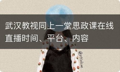 武汉教视同上一堂思政课在线直播时间、平台、内容