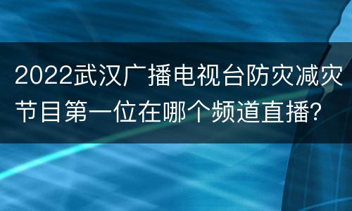 2022武汉广播电视台防灾减灾节目第一位在哪个频道直播？
