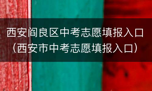 西安阎良区中考志愿填报入口（西安市中考志愿填报入口）