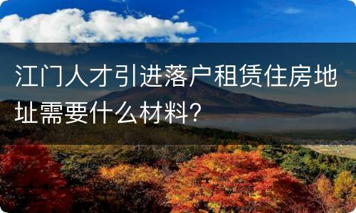 江门人才引进落户租赁住房地址需要什么材料?