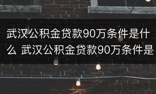 武汉公积金贷款90万条件是什么 武汉公积金贷款90万条件是什么意思