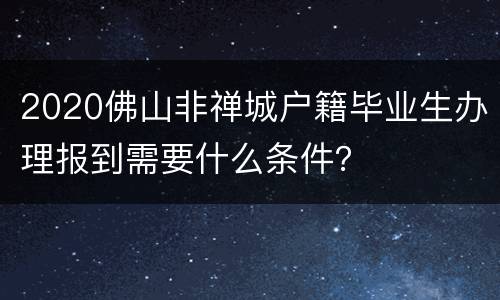 2020佛山非禅城户籍毕业生办理报到需要什么条件？