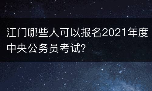 江门哪些人可以报名2021年度中央公务员考试？