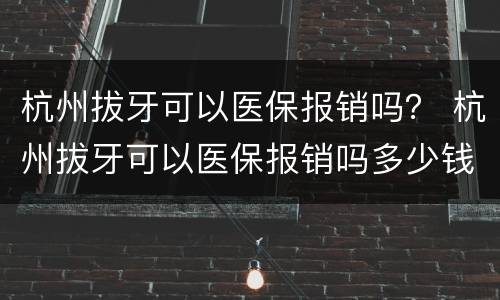 杭州拔牙可以医保报销吗？ 杭州拔牙可以医保报销吗多少钱