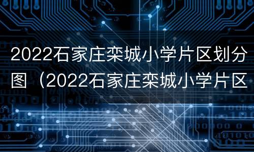 2022石家庄栾城小学片区划分图（2022石家庄栾城小学片区划分图高清）