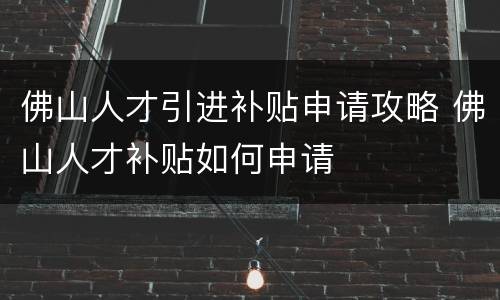 佛山人才引进补贴申请攻略 佛山人才补贴如何申请